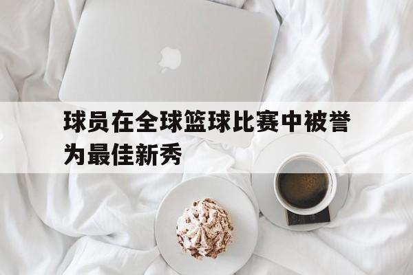 球员在全球篮球比赛中被誉为最佳新秀的是